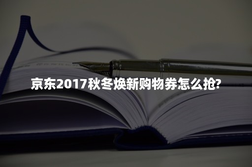 京东2017秋冬焕新购物券怎么抢?