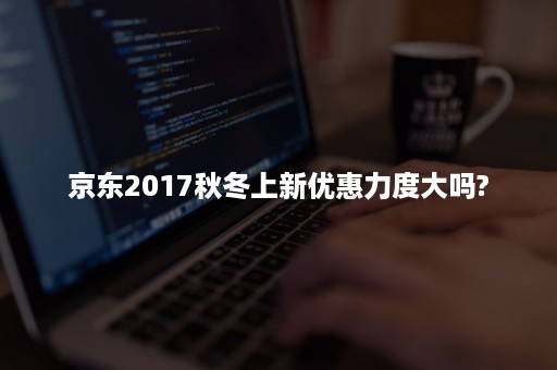 京东2017秋冬上新优惠力度大吗?