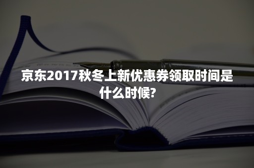 京东2017秋冬上新优惠券领取时间是什么时候?