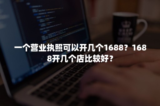 一个营业执照可以开几个1688？1688开几个店比较好？