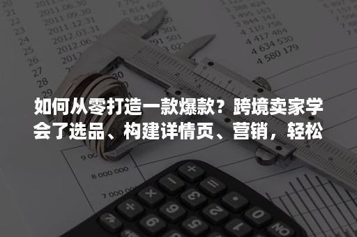 如何从零打造一款爆款？跨境卖家学会了选品、构建详情页、营销，轻松爆单赚美元！