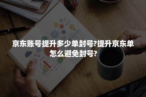 京东账号提升多少单封号?提升京东单怎么避免封号?