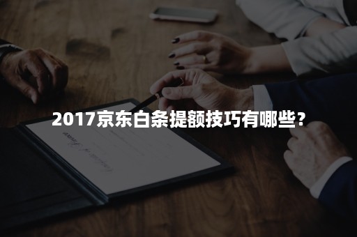 2017京东白条提额技巧有哪些？