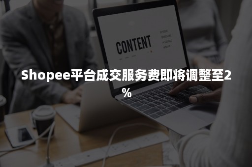 Shopee平台成交服务费即将调整至2%