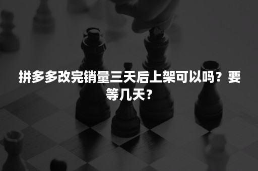 拼多多改完销量三天后上架可以吗？要等几天？