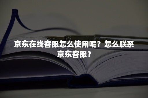 京东在线客服怎么使用呢？怎么联系京东客服？