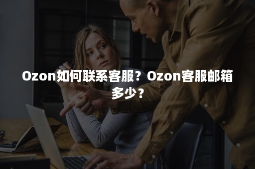 Ozon如何联系客服？Ozon客服邮箱多少？