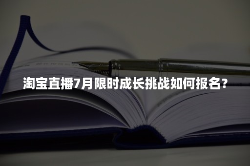 淘宝直播7月限时成长挑战如何报名？