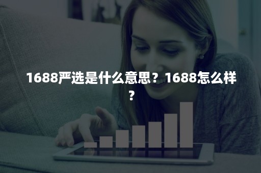 1688严选是什么意思？1688怎么样？