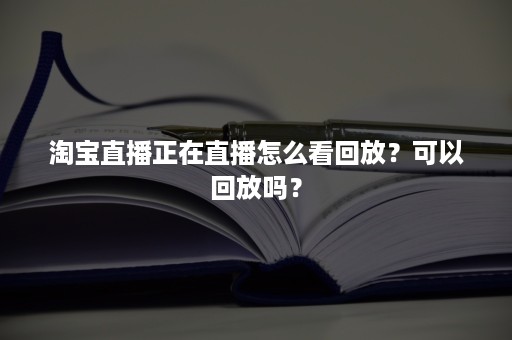 淘宝直播正在直播怎么看回放？可以回放吗？