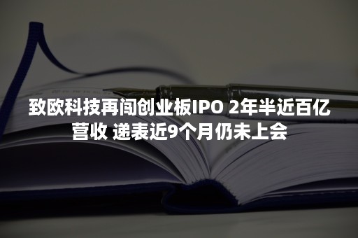 致欧科技再闯创业板IPO 2年半近百亿营收 递表近9个月仍未上会