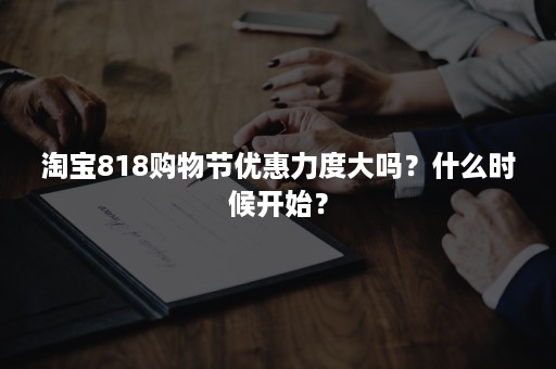 淘宝818购物节优惠力度大吗？什么时候开始？