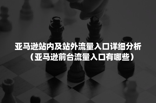 亚马逊站内及站外流量入口详细分析（亚马逊前台流量入口有哪些）