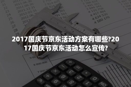 2017国庆节京东活动方案有哪些?2017国庆节京东活动怎么宣传?