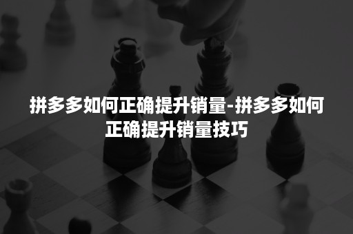 拼多多如何正确提升销量-拼多多如何正确提升销量技巧