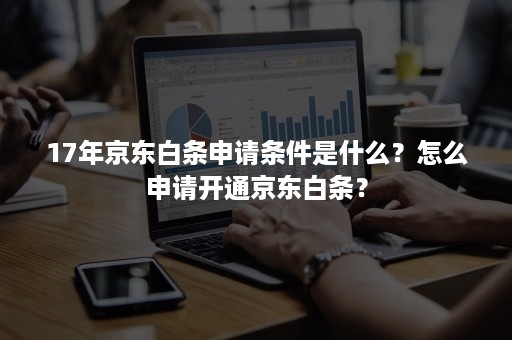 17年京东白条申请条件是什么？怎么申请开通京东白条？