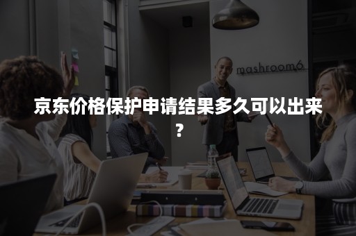 京东价格保护申请结果多久可以出来？