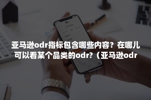 亚马逊odr指标包含哪些内容？在哪儿可以看某个品类的odr?（亚马逊odr指标包括）