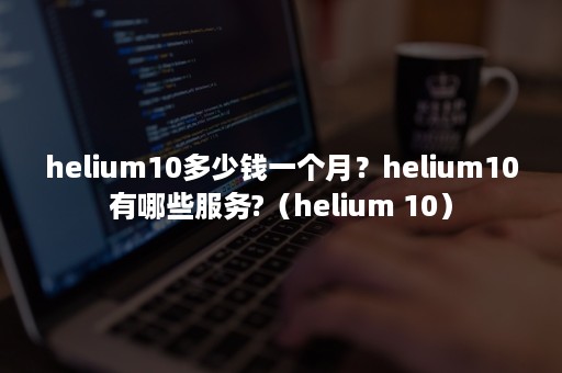 helium10多少钱一个月？helium10有哪些服务?（helium 10）