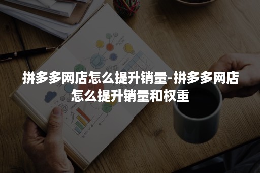 拼多多网店怎么提升销量-拼多多网店怎么提升销量和权重