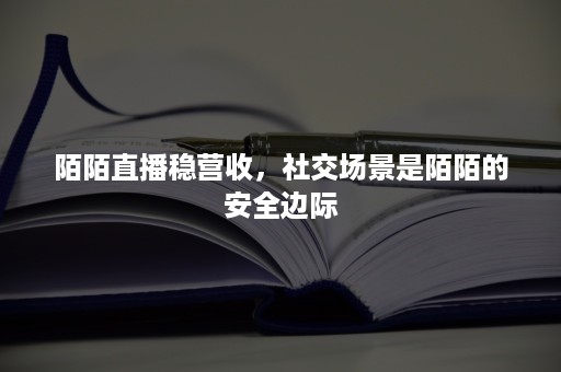 陌陌直播稳营收，社交场景是陌陌的安全边际