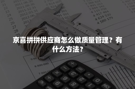 京喜拼拼供应商怎么做质量管理？有什么方法？