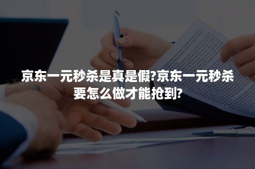 京东一元秒杀是真是假?京东一元秒杀要怎么做才能抢到?