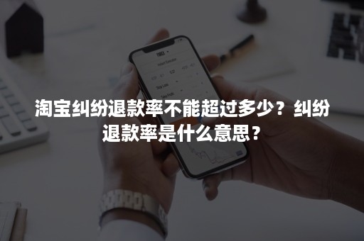 淘宝纠纷退款率不能超过多少？纠纷退款率是什么意思？