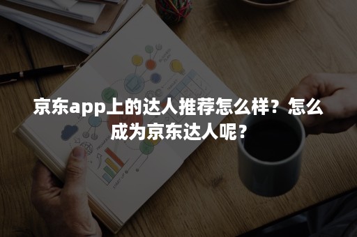 京东app上的达人推荐怎么样？怎么成为京东达人呢？