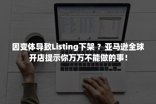 因变体导致Listing下架 ？亚马逊全球开店提示你万万不能做的事！