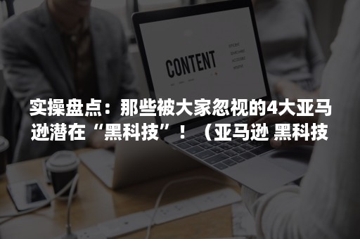 实操盘点：那些被大家忽视的4大亚马逊潜在“黑科技”！（亚马逊 黑科技）