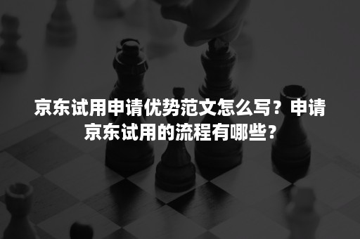 京东试用申请优势范文怎么写？申请京东试用的流程有哪些？