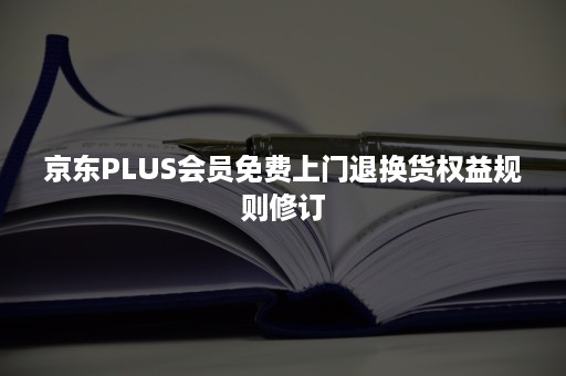 京东PLUS会员免费上门退换货权益规则修订