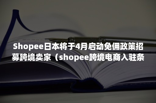 Shopee日本将于4月启动免佣政策招募跨境卖家（shopee跨境电商入驻条件）