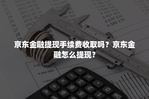 京东金融提现手续费收取吗？京东金融怎么提现？