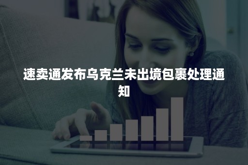 速卖通发布乌克兰未出境包裹处理通知