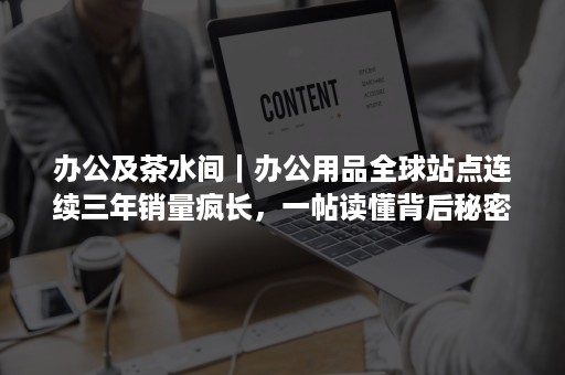 办公及茶水间｜办公用品全球站点连续三年销量疯长，一帖读懂背后秘密