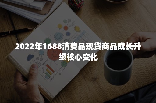 2022年1688消费品现货商品成长升级核心变化