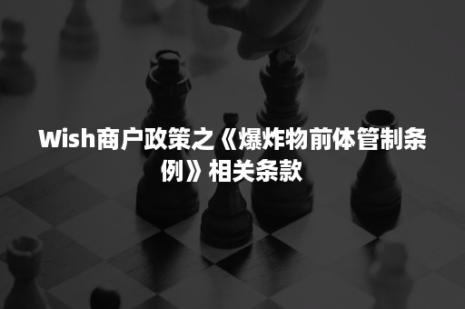 Wish商户政策之《爆炸物前体管制条例》相关条款