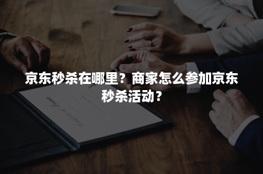 京东秒杀在哪里？商家怎么参加京东秒杀活动？