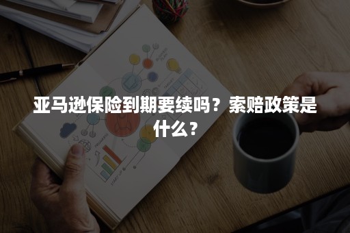 亚马逊保险到期要续吗？索赔政策是什么？