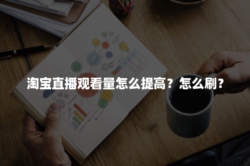 淘宝直播观看量怎么提高？怎么刷？