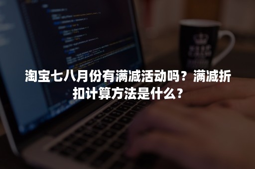 淘宝七八月份有满减活动吗？满减折扣计算方法是什么？