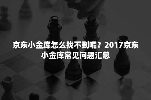 京东小金库怎么找不到呢？2017京东小金库常见问题汇总