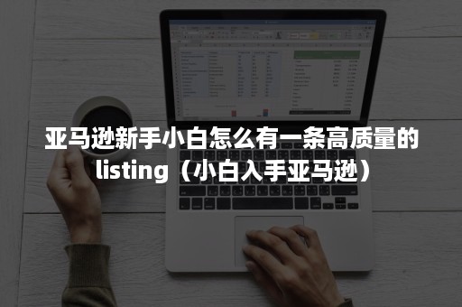 亚马逊新手小白怎么有一条高质量的listing（小白入手亚马逊）