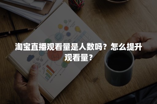 淘宝直播观看量是人数吗？怎么提升观看量？