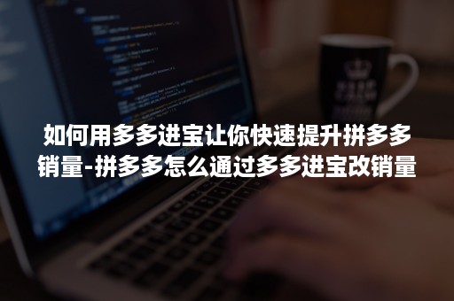 如何用多多进宝让你快速提升拼多多销量-拼多多怎么通过多多进宝改销量