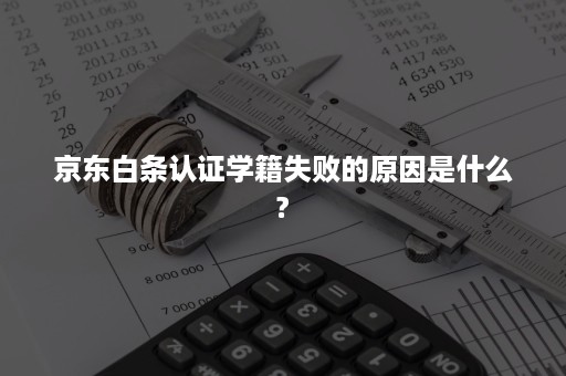 京东白条认证学籍失败的原因是什么?