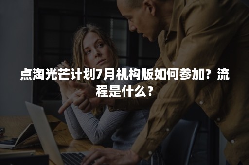 点淘光芒计划7月机构版如何参加？流程是什么？