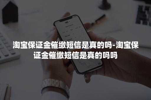 淘宝保证金催缴短信是真的吗-淘宝保证金催缴短信是真的吗吗 淘宝保证金催缴短信是真的吗-淘宝保证金催缴短信是真的吗吗